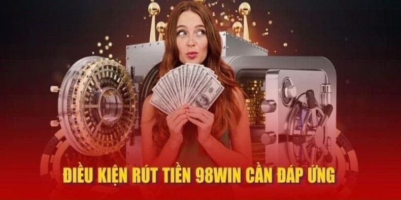 Điều kiện cần nhớ khi thực hiện giao dịch rút tiền 98win